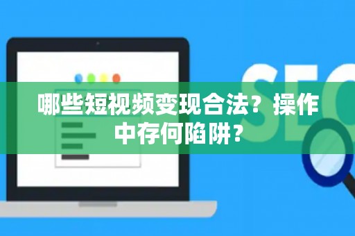 哪些短视频变现合法？操作中存何陷阱？