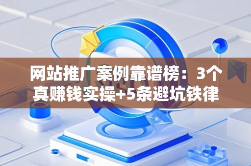 网站推广案例靠谱榜：3个真赚钱实操+5条避坑铁律